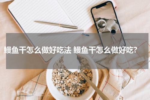 鳗鱼干怎么做好吃法 鳗鱼干怎么做好吃?