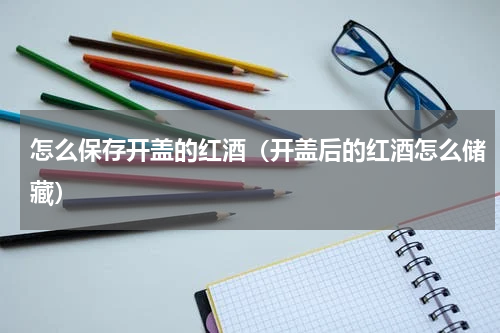 怎么保存开盖的红酒（开盖后的红酒怎么储藏）