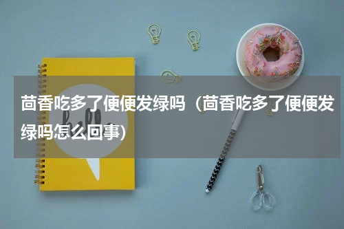 茴香吃多了便便发绿吗（茴香吃多了便便发绿吗怎么回事）