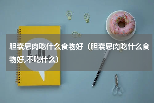 胆囊息肉吃什么食物好(胆囊息肉吃什么食物好,不吃什么)