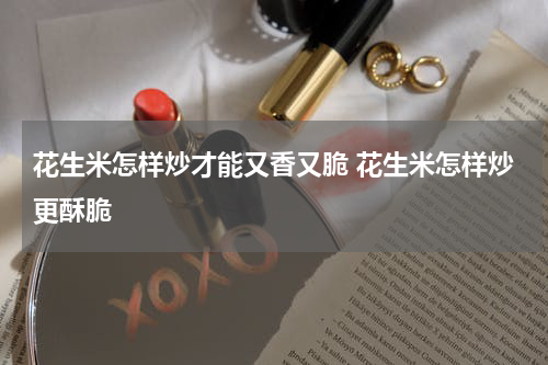 花生米怎样炒才能又香又脆 花生米怎样炒更酥脆