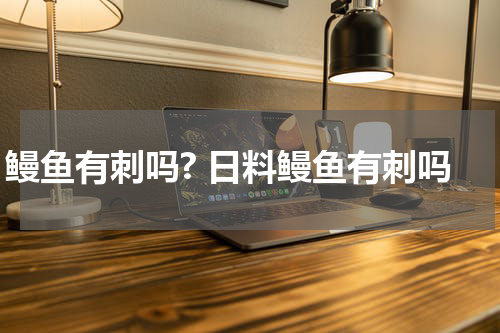 鳗鱼有刺吗? 日料鳗鱼有刺吗