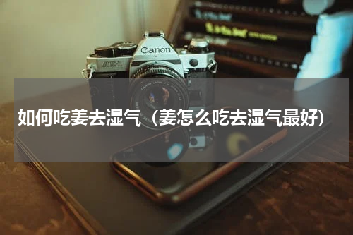 如何吃姜去湿气（姜怎么吃去湿气最好）