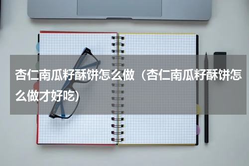 杏仁南瓜籽酥饼怎么做（杏仁南瓜籽酥饼怎么做才好吃）