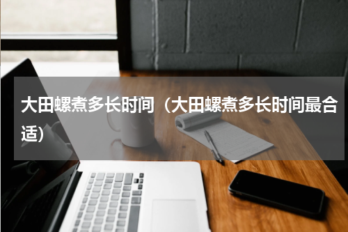 大田螺煮多长时间（大田螺煮多长时间最合适）