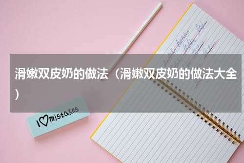 滑嫩双皮奶的做法（滑嫩双皮奶的做法大全）