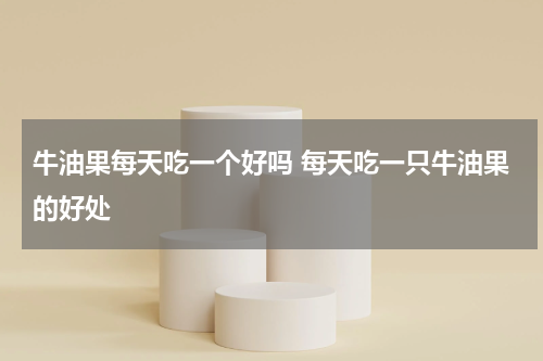 牛油果每天吃一个好吗 每天吃一只牛油果的好处