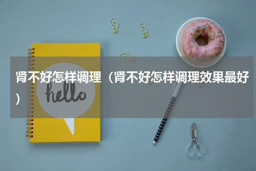 肾不好怎样调理（肾不好怎样调理效果最好）