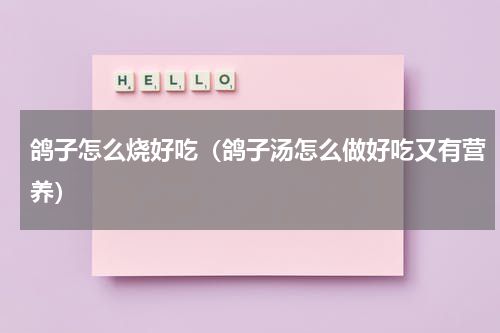 鸽子怎么烧好吃（鸽子汤怎么做好吃又有营养）