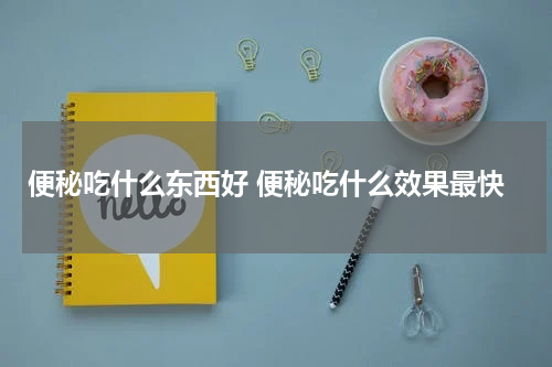 便秘吃什么东西好 便秘吃什么效果最快