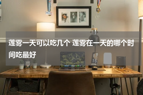 莲雾一天可以吃几个 莲雾在一天的哪个时间吃最好