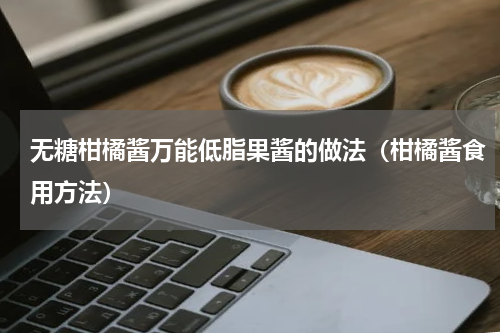 无糖柑橘酱万能低脂果酱的做法(柑橘酱食用方法)