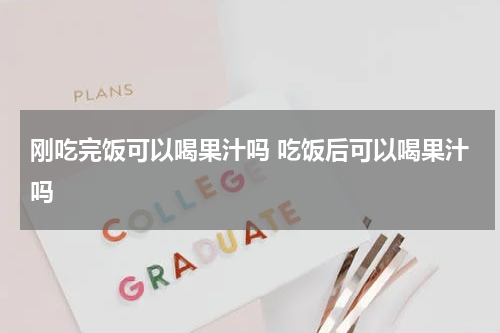 刚吃完饭可以喝果汁吗 吃饭后可以喝果汁吗