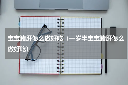 宝宝猪肝怎么做好吃（一岁半宝宝猪肝怎么做好吃）