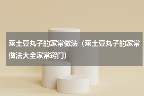 蒸土豆丸子的家常做法（蒸土豆丸子的家常做法大全家常窍门）
