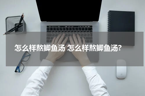 怎么样熬鲫鱼汤 怎么样熬鲫鱼汤?