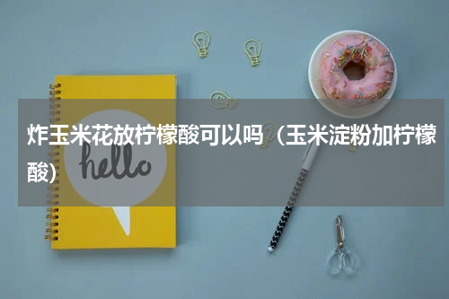 炸玉米花放柠檬酸可以吗（玉米淀粉加柠檬酸）