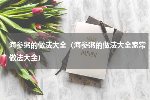 海参粥的做法大全(海参粥的做法大全家常做法大全)