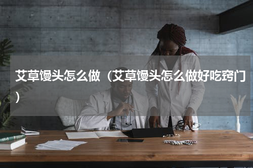 艾草馒头怎么做（艾草馒头怎么做好吃窍门）