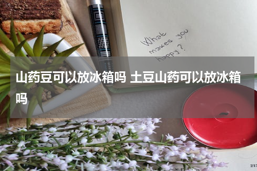 山药豆可以放冰箱吗 土豆山药可以放冰箱吗