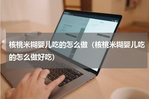 核桃米糊婴儿吃的怎么做（核桃米糊婴儿吃的怎么做好吃）