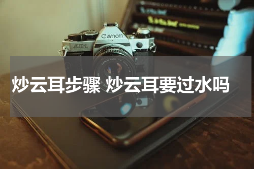 炒云耳步骤 炒云耳要过水吗