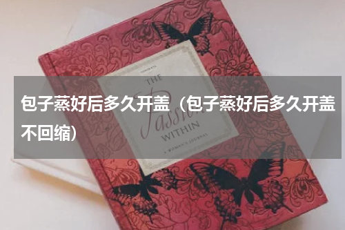 包子蒸好后多久开盖（包子蒸好后多久开盖不回缩）