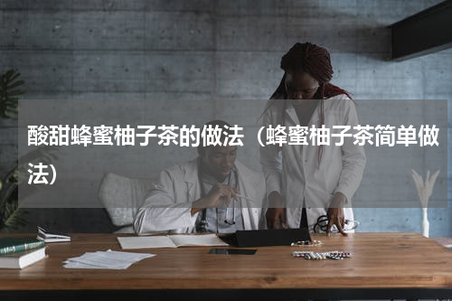 酸甜蜂蜜柚子茶的做法（蜂蜜柚子茶简单做法）