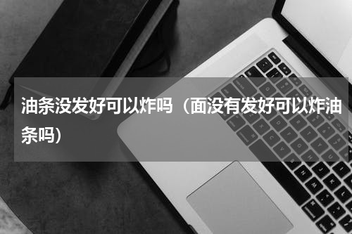 油条没发好可以炸吗（面没有发好可以炸油条吗）