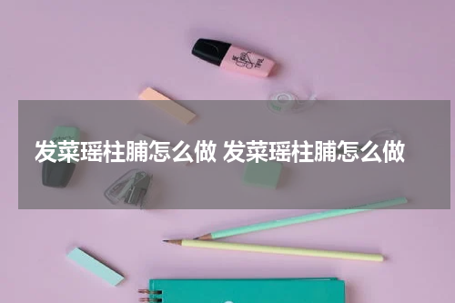 发菜瑶柱脯怎么做 发菜瑶柱脯怎么做