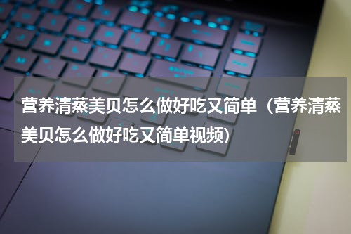 营养清蒸美贝怎么做好吃又简单（营养清蒸美贝怎么做好吃又简单视频）