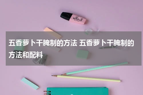 五香萝卜干腌制的方法 五香萝卜干腌制的方法和配料