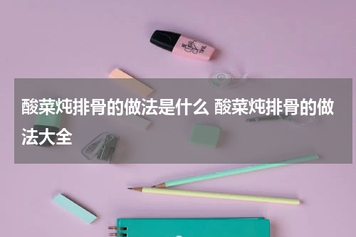 酸菜炖排骨的做法是什么 酸菜炖排骨的做法大全