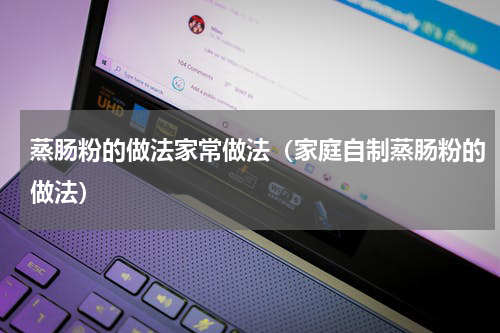 蒸肠粉的做法家常做法（家庭自制蒸肠粉的做法）