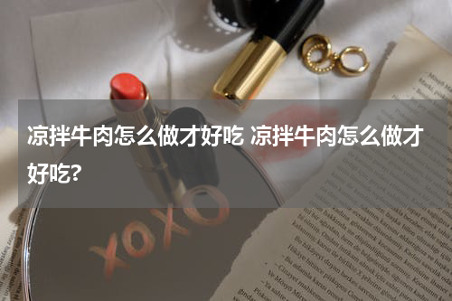 凉拌牛肉怎么做才好吃 凉拌牛肉怎么做才好吃?
