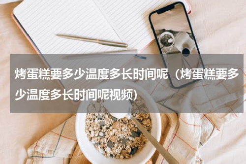 烤蛋糕要多少温度多长时间呢(烤蛋糕要多少温度多长时间呢视频)