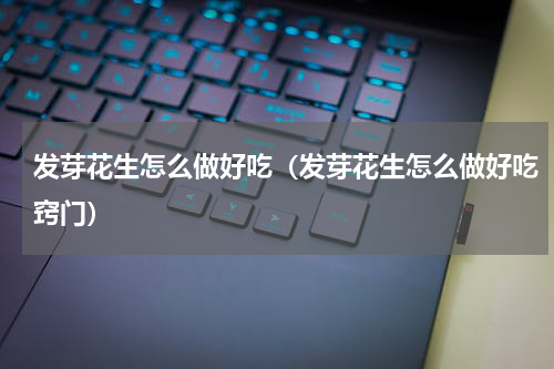 发芽花生怎么做好吃（发芽花生怎么做好吃窍门）