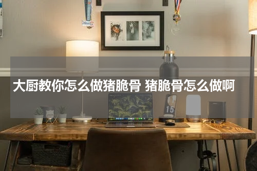 大厨教你怎么做猪脆骨 猪脆骨怎么做啊