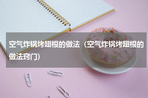 空气炸锅烤翅根的做法（空气炸锅烤翅根的做法窍门）