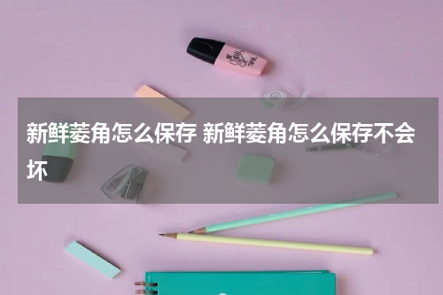 新鲜菱角怎么保存 新鲜菱角怎么保存不会坏