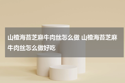山楂海苔芝麻牛肉丝怎么做 山楂海苔芝麻牛肉丝怎么做好吃
