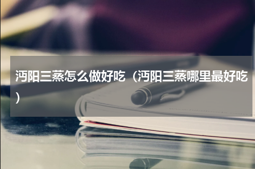 沔阳三蒸怎么做好吃（沔阳三蒸哪里最好吃）