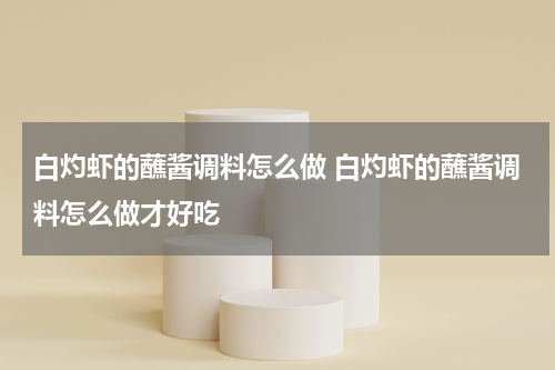 白灼虾的蘸酱调料怎么做 白灼虾的蘸酱调料怎么做才好吃