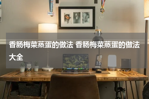 香肠梅菜蒸蛋的做法 香肠梅菜蒸蛋的做法大全