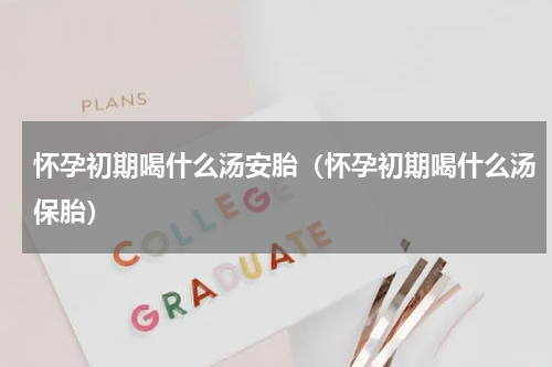 怀孕初期喝什么汤安胎（怀孕初期喝什么汤保胎）