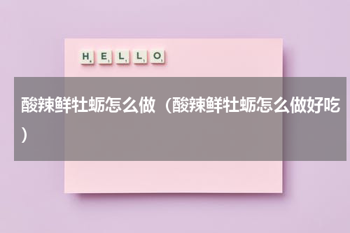 酸辣鲜牡蛎怎么做(酸辣鲜牡蛎怎么做好吃)