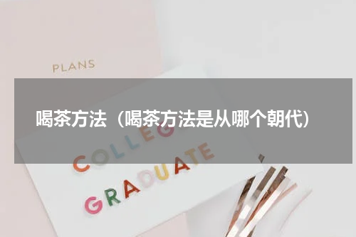 喝茶方法（喝茶方法是从哪个朝代）