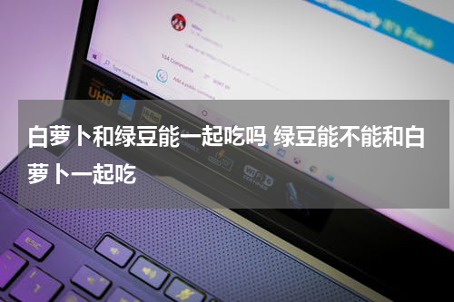 白萝卜和绿豆能一起吃吗 绿豆能不能和白萝卜一起吃