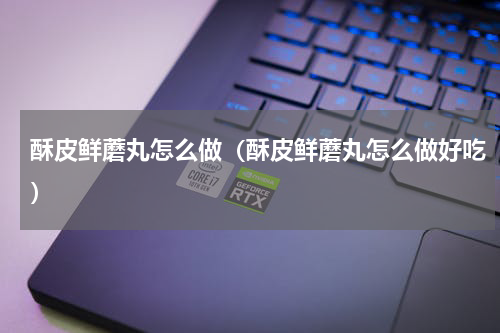 酥皮鲜蘑丸怎么做（酥皮鲜蘑丸怎么做好吃）