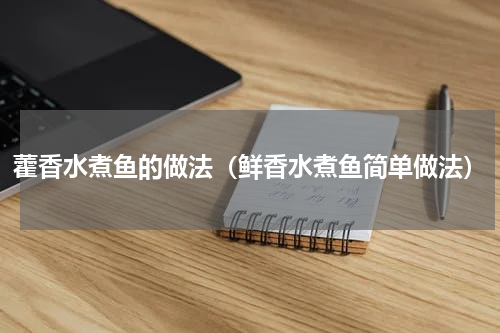 藿香水煮鱼的做法（鲜香水煮鱼简单做法）